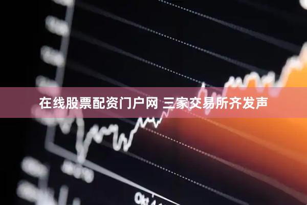 在线股票配资门户网 三家交易所齐发声