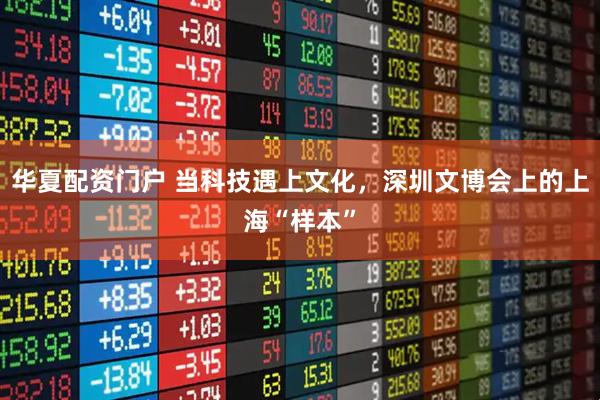 华夏配资门户 当科技遇上文化，深圳文博会上的上海“样本”