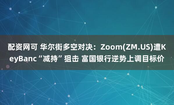 配资网可 华尔街多空对决：Zoom(ZM.US)遭KeyBanc“减持”狙击 富国银行逆势上调目标价