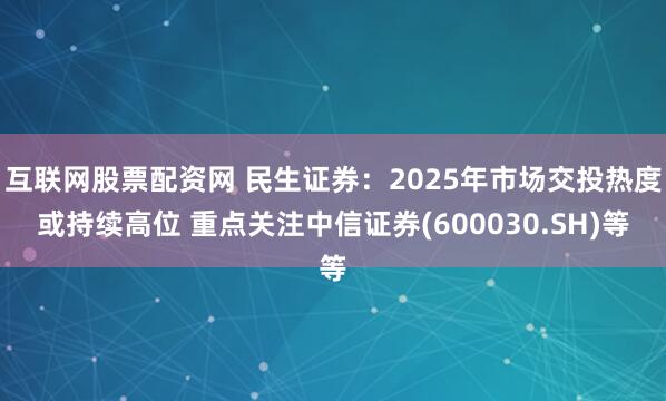 互联网股票配资网 民生证券：2025年市场交投热度或持续高位 重点关注中信证券(600030.SH)等