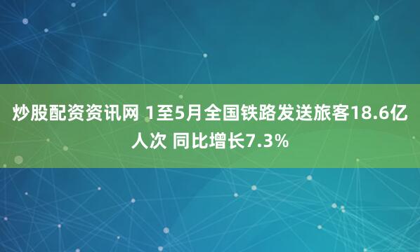 炒股配资资讯网 1至5月全国铁路发送旅客18.6亿人次 同比增长7.3%