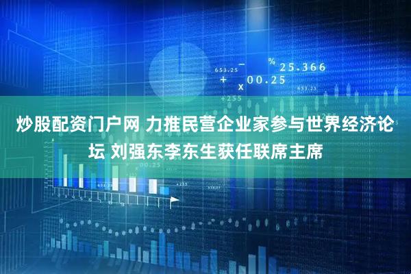炒股配资门户网 力推民营企业家参与世界经济论坛 刘强东李东生获任联席主席