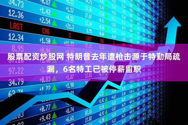 股票配资炒股网 特朗普去年遭枪击源于特勤局疏漏，6名特工已被停薪留职