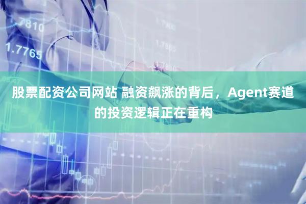 股票配资公司网站 融资飙涨的背后，Agent赛道的投资逻辑正在重构