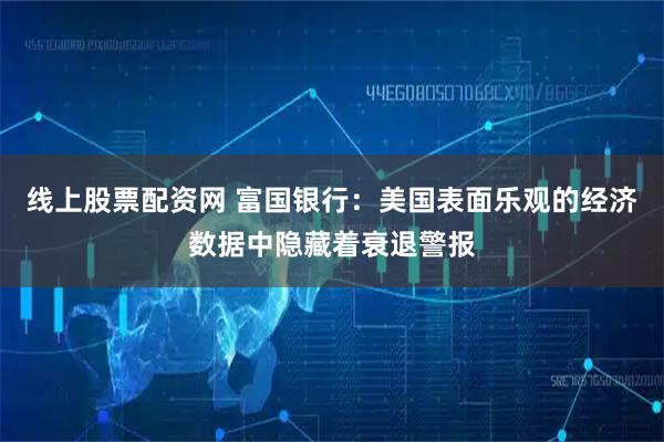 线上股票配资网 富国银行：美国表面乐观的经济数据中隐藏着衰退警报