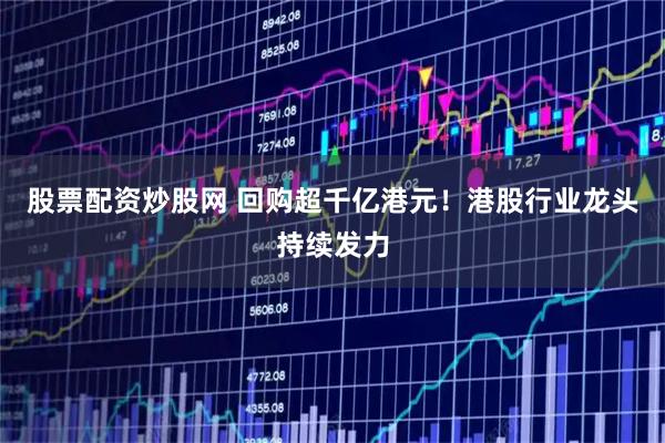股票配资炒股网 回购超千亿港元！港股行业龙头持续发力