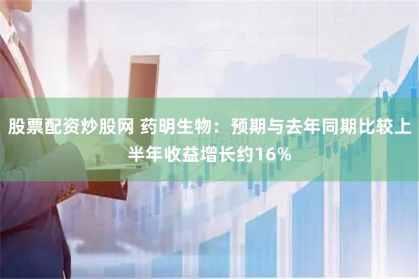 股票配资炒股网 药明生物：预期与去年同期比较上半年收益增长约16%