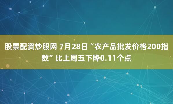 股票配资炒股网 7月28日“农产品批发价格200指数”比上周五下降0.11个点