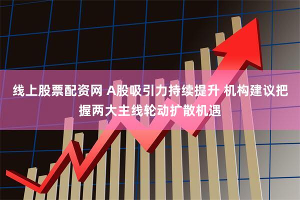 线上股票配资网 A股吸引力持续提升 机构建议把握两大主线轮动扩散机遇