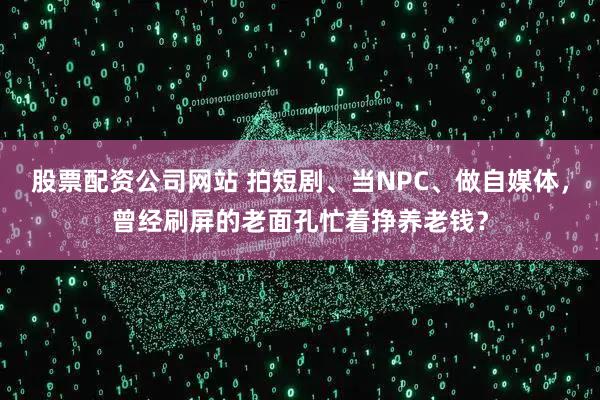股票配资公司网站 拍短剧、当NPC、做自媒体，曾经刷屏的老面孔忙着挣养老钱？