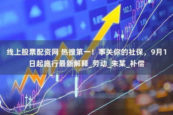 线上股票配资网 热搜第一！事关你的社保，9月1日起施行最新解释_劳动_朱某_补偿