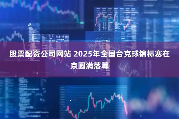 股票配资公司网站 2025年全国台克球锦标赛在京圆满落幕