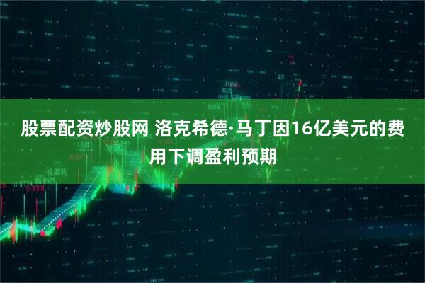 股票配资炒股网 洛克希德·马丁因16亿美元的费用下调盈利预期