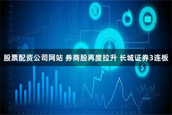 股票配资公司网站 券商股再度拉升 长城证券3连板