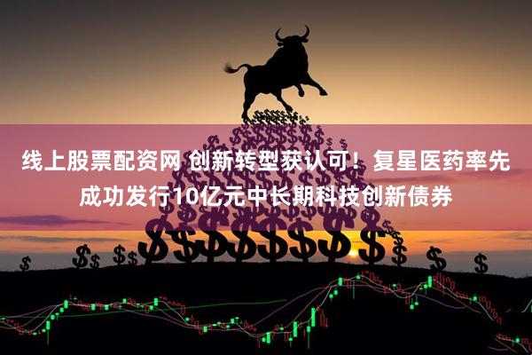 线上股票配资网 创新转型获认可！复星医药率先成功发行10亿元中长期科技创新债券