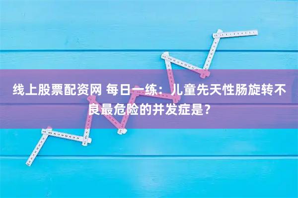 线上股票配资网 每日一练：儿童先天性肠旋转不良最危险的并发症是？
