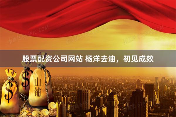 股票配资公司网站 杨洋去油，初见成效