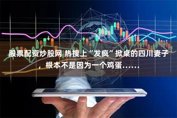 股票配资炒股网 热搜上“发疯”掀桌的四川妻子，根本不是因为一个鸡蛋……