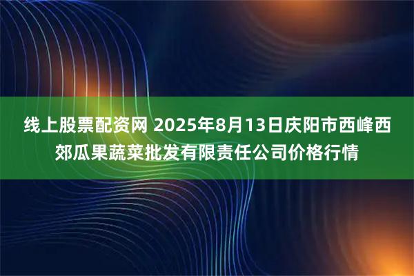 线上股票配资网 2025年8月13日庆阳市西峰西郊瓜果蔬菜批发有限责任公司价格行情