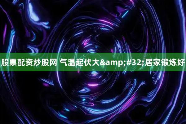 股票配资炒股网 气温起伏大 居家锻炼好