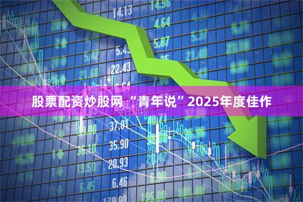 股票配资炒股网 “青年说”2025年度佳作
