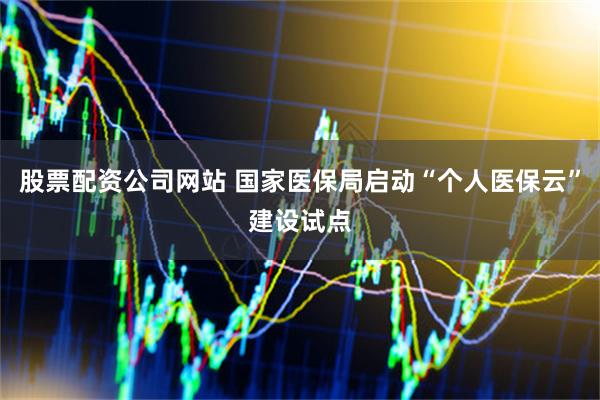 股票配资公司网站 国家医保局启动“个人医保云”建设试点