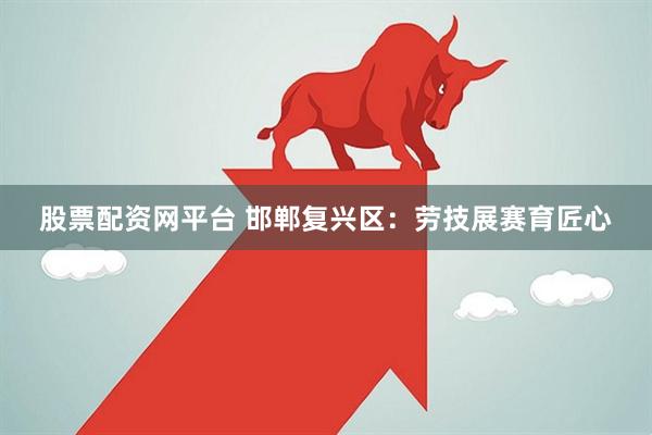 股票配资网平台 邯郸复兴区：劳技展赛育匠心