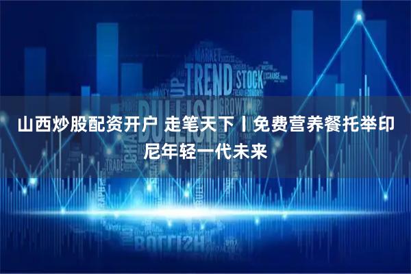 山西炒股配资开户 走笔天下丨免费营养餐托举印尼年轻一代未来