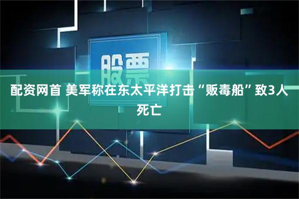配资网首 美军称在东太平洋打击“贩毒船”致3人死亡