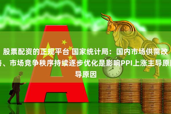 股票配资的正规平台 国家统计局：国内市场供需改善、市场竞争秩序持续逐步优化是影响PPI上涨主导原因